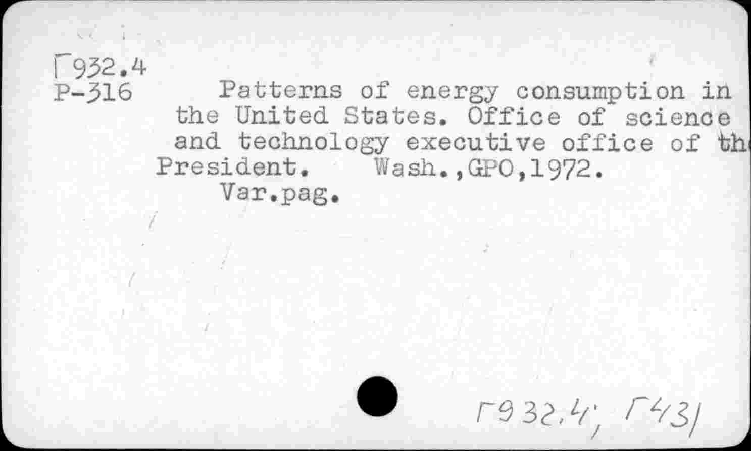 ﻿I 952.4
P-516 Patterns of energy consumption in the United. States. Office of science and. technology executive office of th President. Wash.,GPO,1972.
Var.pag.
res?//;